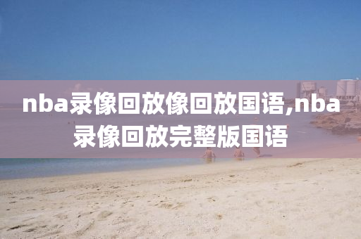 nba录像回放像回放国语,nba录像回放完整版国语